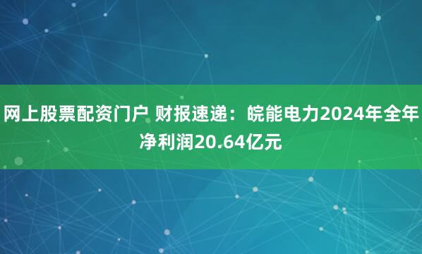网上股票配资门户 财报速递：皖能电力2024年全年净利润20.64亿元
