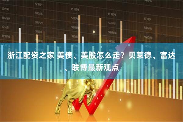 浙江配资之家 美债、美股怎么走？贝莱德、富达、联博最新观点
