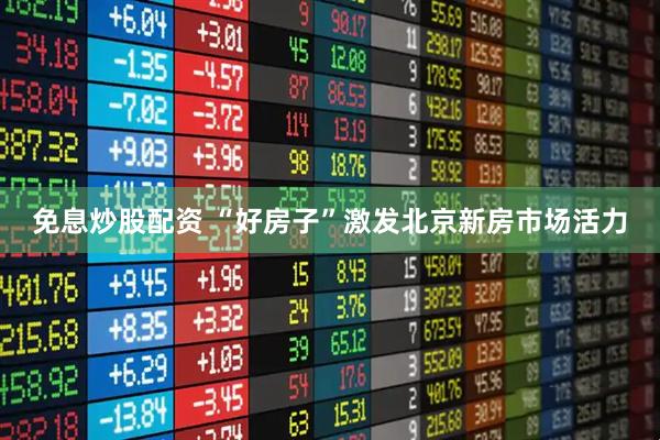 免息炒股配资 “好房子”激发北京新房市场活力