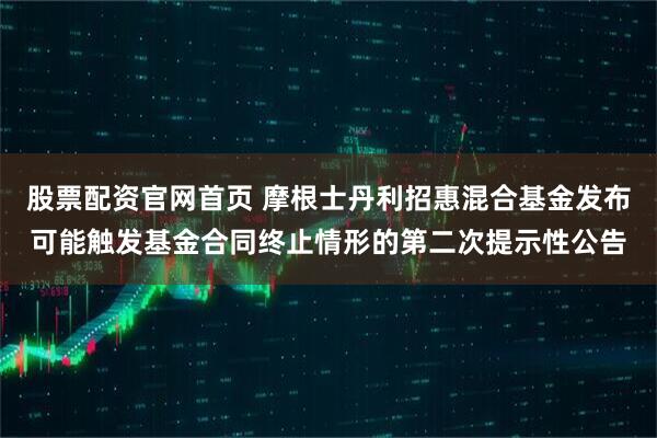 股票配资官网首页 摩根士丹利招惠混合基金发布可能触发基金合同终止情形的第二次提示性公告