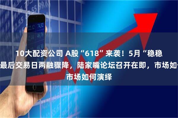 10大配资公司 A股“618”来袭！5月“稳稳”收官最后交易日两融骤降，陆家嘴论坛召开在即，市场如何演绎