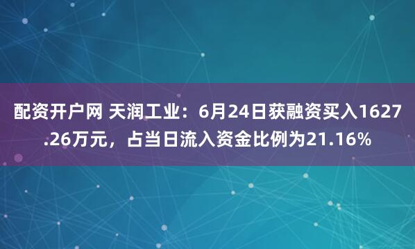 配资开户网 天润工业：6月24日获融资买入1627.26万元，占当日流入资金比例为21.16%