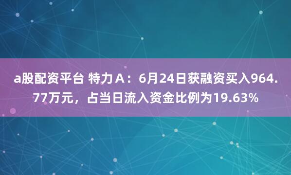 a股配资平台 特力Ａ：6月24日获融资买入964.77万元，占当日流入资金比例为19.63%