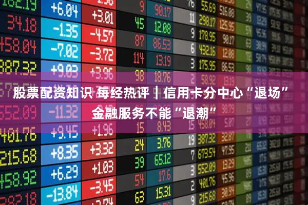 股票配资知识 每经热评︱信用卡分中心“退场” 金融服务不能“退潮”