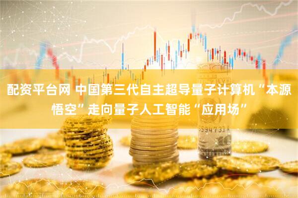 配资平台网 中国第三代自主超导量子计算机“本源悟空”走向量子人工智能“应用场”