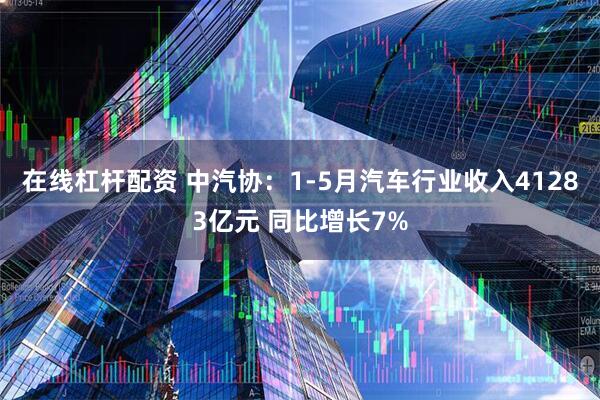 在线杠杆配资 中汽协：1-5月汽车行业收入41283亿元 同比增长7%