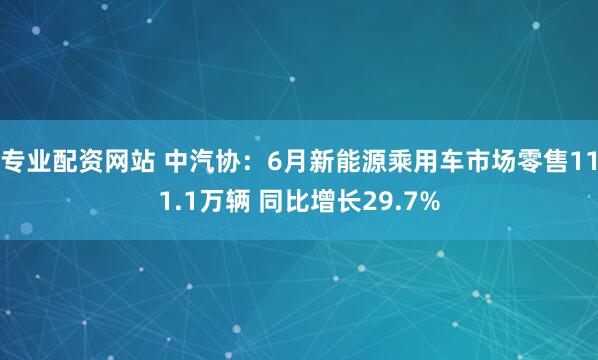 专业配资网站 中汽协：6月新能源乘用车市场零售111.1万辆 同比增长29.7%